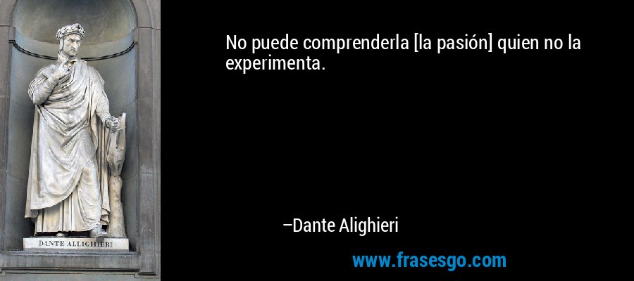 No puede comprenderla [la pasión] quien no la experimenta. – Dante Alighieri